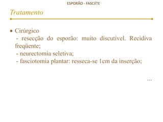 ESPORÃO - FASCIÍTE
Tratamento
 Cirúrgico
- resecção do esporão: muito discutível. Recidiva
freqüente;
- neurectomia seletiva;
- fasciotomia plantar: resseca-se 1cm da inserção;
...
www.traumatologiaeortopedia.com.b
r
 