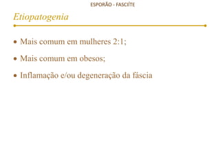 ESPORÃO - FASCIÍTE
Etiopatogenia
 Mais comum em mulheres 2:1;
 Mais comum em obesos;
 Inflamação e/ou degeneração da fáscia
www.traumatologiaeortopedia.com.b
r
 