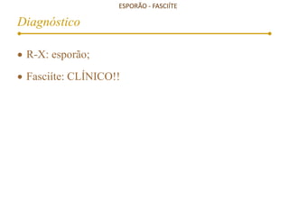 ESPORÃO - FASCIÍTE
Diagnóstico
 R-X: esporão;
 Fasciíte: CLÍNICO!!
 