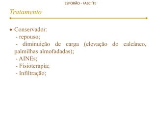 ESPORÃO - FASCIÍTE
Tratamento
 Conservador:
- repouso;
- diminuição de carga (elevação do calcâneo,
palmilhas almofadadas);
- AINEs;
- Fisioterapia;
- Infiltração;
 