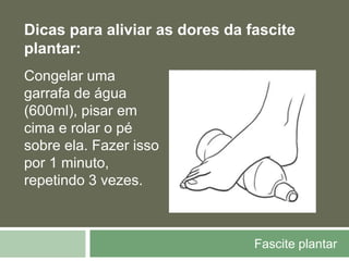 Fascite plantar
Dicas para aliviar as dores da fascite
plantar:
Congelar uma
garrafa de água
(600ml), pisar em
cima e rolar o pé
sobre ela. Fazer isso
por 1 minuto,
repetindo 3 vezes.
 