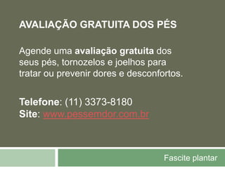 Fascite plantar
AVALIAÇÃO GRATUITA DOS PÉS
Agende uma avaliação gratuita dos
seus pés, tornozelos e joelhos para
tratar ou prevenir dores e desconfortos.
Telefone: (11) 3373-8180
Site: www.pessemdor.com.br
 