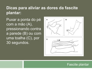 Fascite plantar
Dicas para aliviar as dores da fascite
plantar:
Puxar a ponta do pé
com a mão (A),
pressionando contra
a parede (B) ou com
uma toalha (C), por
30 segundos.
 