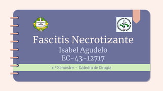 Fascitis Necrotizante
Isabel Agudelo
EC-43-12717
x º Semestre - Cátedra de Cirugía
 