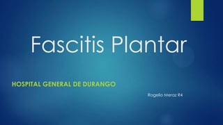 Fascitis Plantar
HOSPITAL GENERAL DE DURANGO
                              Rogelio Meraz R4
 