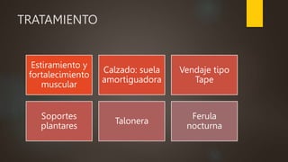 TRATAMIENTO
Estiramiento y
fortalecimiento
muscular
Calzado: suela
amortiguadora
Vendaje tipo
Tape
Soportes
plantares
Talonera
Ferula
nocturna
 