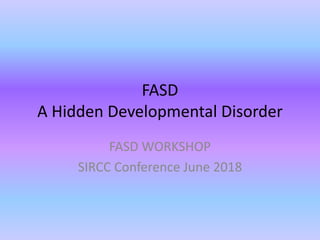 FASD
A Hidden Developmental Disorder
FASD WORKSHOP
SIRCC Conference June 2018
 