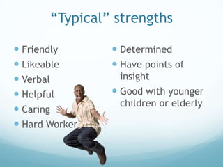 “Typical” strengths

 Friendly       Determined
 Likeable       Have points of
 Verbal         insight
 Helpful        Good with younger
                 children or elderly
 Caring
 Hard Worker
 