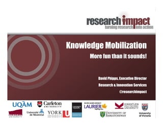 Knowledge Mobilization
More fun than it sounds!
David Phipps, Executive Director
Research & Innovation Services
@researchimpact
 