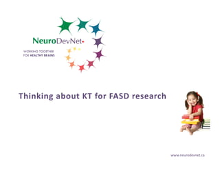 www.neurodevnet.ca
WORKING TOGETHER
FOR HEALTHY BRAINS
Thinking about KT for FASD research
 