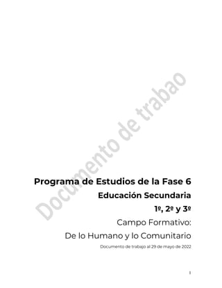 1
Programa de Estudios de la Fase 6
Educación Secundaria
1º, 2º y 3º
Campo Formativo:
De lo Humano y lo Comunitario
Documento de trabajo al 29 de mayo de 2022
 