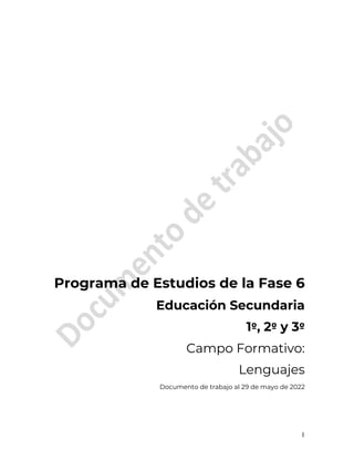 1
Programa de Estudios de la Fase 6
Educación Secundaria
1º, 2º y 3º
Campo Formativo:
Lenguajes
Documento de trabajo al 29 de mayo de 2022
 