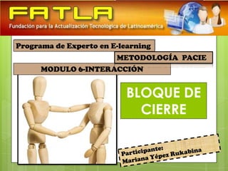 Programa de Experto en E-learning
                        METODOLOGÍA PACIE
      MODULO 6-INTERACCIÓN


                           BLOQUE DE
                             CIERRE
 