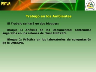 Trabajo en los Ambientes
El Trabajo se hará en dos bloques:
Bloque 1: Análisis de los Documentos: contenidos
sugeridos en los salones de clase UNEXPO.
Bloque 2: Práctica en los laboratorios de computación
de la UNEXPO.
 