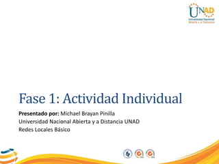 Fase 1: Actividad Individual
Presentado por: Michael Brayan Pinilla
Universidad Nacional Abierta y a Distancia UNAD
Redes Locales Básico
 