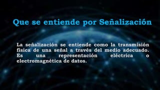 Que se entiende por Señalización
La señalización se entiende como la transmisión
física de una señal a través del medio adecuado.
Es una representación eléctrica o
electromagnética de datos.
 