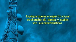 Explique que es el espectro y que
es el ancho de banda y cuáles
son sus características.
 