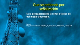Que se entiende por
señalización
Es la propagación de la señal a través de
del medio adecuado.
Fuente:
http://www.mfbarcell.es/redes_de_datos/tema_07/tema07_senales.pdf
 