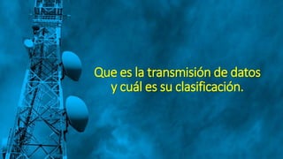 Que es la transmisión de datos
y cuál es su clasificación.
 