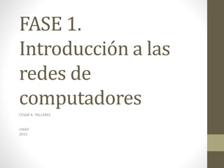 FASE 1.
Introducción a las
redes de
computadores
CESAR A. PALLARES
UNAD
2015
 