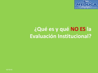 ¿Qué es y qué NO ES la
Evaluación Institucional?
10/10/15
 