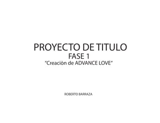 PROYECTO DE TITULO
FASE 1
“Creaciòn de ADVANCE LOVE”
ROBERTO BARRAZA
 