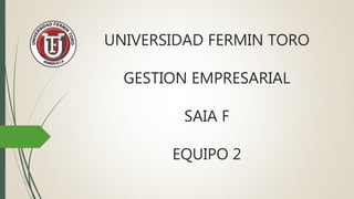 UNIVERSIDAD FERMIN TORO
GESTION EMPRESARIAL
SAIA F
EQUIPO 2
 