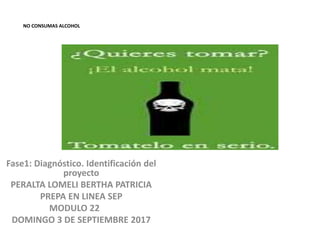 NO CONSUMAS ALCOHOL
Fase1: Diagnóstico. Identificación del
proyecto
PERALTA LOMELI BERTHA PATRICIA
PREPA EN LINEA SEP
MODULO 22
DOMINGO 3 DE SEPTIEMBRE 2017
 