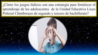 ¿Cómo los juegos lúdicos son una estrategia para fortalecer el
aprendizaje de los adolescentes de la Unidad Educativa Liceo
Policial Chimborazo de segundo y tercero de bachillerato?
 