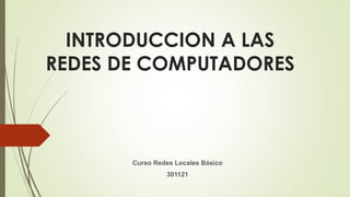 INTRODUCCION A LAS
REDES DE COMPUTADORES
Curso Redes Locales Básico
301121
 