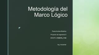 z
Metodología del
Marco Lógico
Paula Andrea Bolaños
Proyecto de Ingeniería II
GRUPO: 212027A_1144
Ing. Industrial.
 