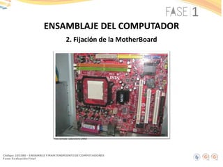 2. Fijación de la MotherBoard
ENSAMBLAJE DEL COMPUTADOR
Foto tomada: Laboratorio UNAD
 