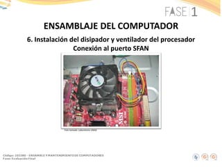 6. Instalación del disipador y ventilador del procesador
Conexión al puerto SFAN
ENSAMBLAJE DEL COMPUTADOR
Foto tomada: Laboratorio UNAD
 