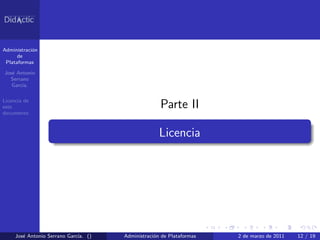 Administraci´n
            o
      de
 Plataformas

Jos´ Antonio
   e
  Serrano
   Garc´
       ıa.

Licencia de
este                                               Parte II
documento



                                                   Licencia




     Jos´ Antonio Serrano Garc´ ()
        e                     ıa.    Administraci´n de Plataformas
                                                 o                   2 de marzo de 2011   12 / 19
 