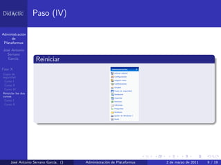 Paso (IV)

Administraci´n
            o
      de
 Plataformas

Jos´ Antonio
   e
  Serrano
   Garc´
       ıa.          Reiniciar
Fase X
Copia de
seguridad
 Curso I
 Curso II
 Curso IV
Reiniciar los dos
cursos
 Curso I
 Curso II




     Jos´ Antonio Serrano Garc´ ()
        e                     ıa.    Administraci´n de Plataformas
                                                 o                   2 de marzo de 2011   9 / 19
 