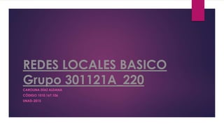 REDES LOCALES BASICO
Grupo 301121A_220
CAROLINA DÍAZ ALDANA
CÓDIGO 1010.167.106
UNAD-2015
 