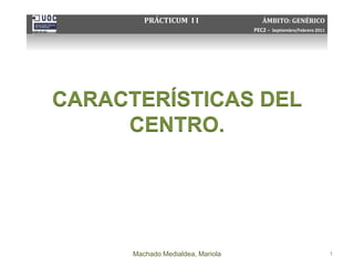 CARACTERÍSTICAS DEL
CENTRO.
Machado Medialdea, Mariola 1
PRÁCTICUM I I ÁMBITO: GENÉRICO
PEC2 – Septiembre/Febrero 2011
 