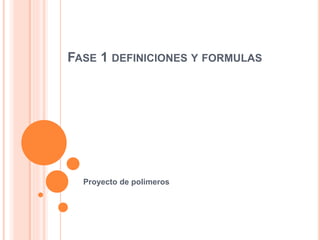 FASE 1 DEFINICIONES Y FORMULAS
Proyecto de polimeros
 