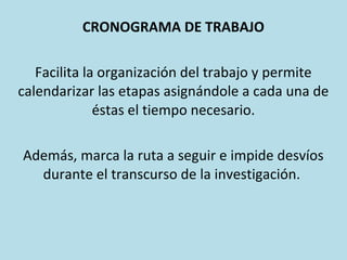 CRONOGRAMA DE TRABAJO
Facilita la organización del trabajo y permite
calendarizar las etapas asignándole a cada una de
éstas el tiempo necesario.
Además, marca la ruta a seguir e impide desvíos
durante el transcurso de la investigación.
 