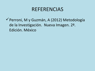 REFERENCIAS
Perroni, M y Guzmán, A (2012) Metodología
de la Investigación. Nueva Imagen. 2ª.
Edición. México
 