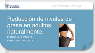 Formato de entrega
Reducción de niveles de
grasa en adultos
naturalmente.
BY ELENA MEIS SÀNCHEZ.
PUEBLA, PUE. JUNIO 2013
 