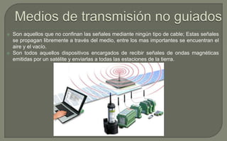 



Son aquellos que no confinan las señales mediante ningún tipo de cable; Estas señales
se propagan libremente a través del medio, entre los mas importantes se encuentran el
aire y el vacío.
Son todos aquellos dispositivos encargados de recibir señales de ondas magnéticas
emitidas por un satélite y enviarlas a todas las estaciones de la tierra.

 