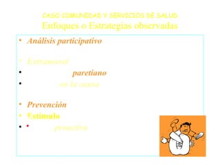 CASO COMUNIDAD Y SERVICIOS DE SALUD
       Enfoques o Estrategias observadas
• Análisis participativo (Participación comun...