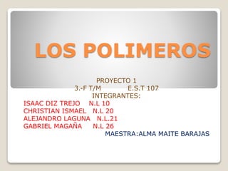 LOS POLIMEROS
PROYECTO 1
3.-F T/M E.S.T 107
INTEGRANTES:
ISAAC DIZ TREJO N.L 10
CHRISTIAN ISMAEL N.L 20
ALEJANDRO LAGUNA N.L.21
GABRIEL MAGAÑA N.L 26
MAESTRA:ALMA MAITE BARAJAS
 