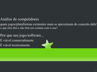 Crítica: mercado
Análise de competidores
quais jogos/plataformas existentes mais se aproximam do conceito dele?
o que eles têm e não têm em comum com o seu?

Por que seu jogo/software...
É viável comercialmente
É viável tecnicamente




                                                                   14
 