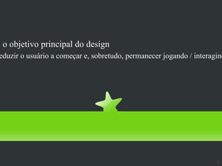 Jogabilidade
É o objetivo principal do design
 eduzir o usuário a começar e, sobretudo, permanecer jogando / interagind




                                                                      5
 