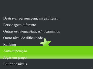 Replay value
Destravar personagem, níveis, itens,...
Personagem diferente
Outras estratégias/táticas/.../caminhos
Outro nível de dificuldade
Ranking
Auto-superação
Jogar em grupo
Editor de níveis
                                          7
 