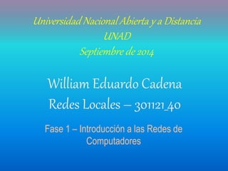 Universidad Nacional Abierta y a Distancia 
UNAD 
Septiembre de 2014 
William Eduardo Cadena 
Redes Locales – 301121_40 
Fase 1 – Introducción a las Redes de 
Computadores 
 