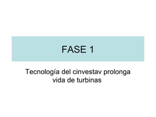 FASE 1
Tecnología del cinvestav prolonga
vida de turbinas
 