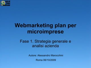 Webmarketing plan per microimprese Fase 1. Strategia generale e analisi azienda Autore: Alessandro Marocchini Roma 06/10/2009 